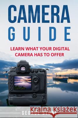 Camera Guide: Learn What Your Digital Camera Has to Offer George Stone 9781976453434