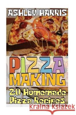 Pizza Making: 20 Homemade Pizza Recipes: (Homemade Pizza, Homemade Pizza Pan) Ashley Harris 9781976454752 Createspace Independent Publishing Platform