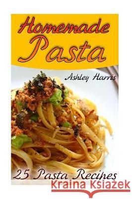 Homemade Pasta: 25 Pasta Recipes: (Pasta Recipes, Pasta Cookbook) Ashley Harris 9781976454882 Createspace Independent Publishing Platform