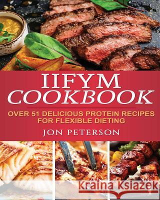 IIFYM Cookbook: Over 51 Delicious High Protein Recipes for Flexible Dieting Peterson, Jon 9781976456084 Createspace Independent Publishing Platform