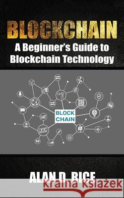 Blockchain: A Beginner's Guide to Blockchain Technology Alan D. Rice 9781976469893