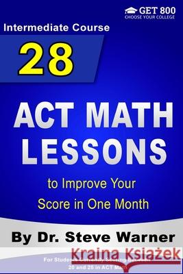 28 ACT Math Lessons to Improve Your Score in One Month - Intermediate Course: For Students Currently Scoring Between 20 and 25 in ACT Math Steve Warner 9781976475634 Createspace Independent Publishing Platform