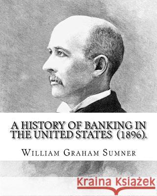 A History of Banking in the United States (1896). By: William Graham Sumner: William Graham Sumner (October 30, 1840 - April 12, 1910) was a classical Sumner, William Graham 9781976475818 Createspace Independent Publishing Platform