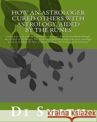 How an Astrologer Cured Others With Astrology, Aided by the Runes: Learn how to do your own formulas with simple form of correlation through the resea Smith, Di 9781976478659 Createspace Independent Publishing Platform