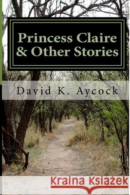 Princess Claire & Other Stories David K. Aycock 9781976487651 Createspace Independent Publishing Platform