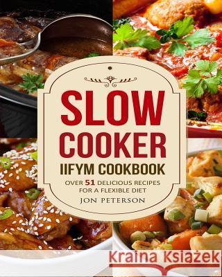 Slow Cooker IIFYM Cookbook: Over 51 Delicious Recipes for Flexible Diet Peterson, Jon 9781976488511 Createspace Independent Publishing Platform