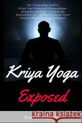 Kriya Yoga Exposed: The Truth About Current Kriya Yoga Gurus, Organizations & Going Beyond Kriya, Contains the Explanation of a Special Technique Never Revealed Before in Kriya Literature Santatagamana 9781976492150 Createspace Independent Publishing Platform