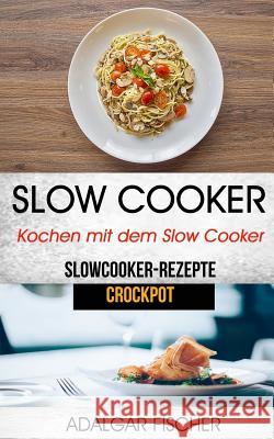 Slow Cooker: Kochen mit dem Slow Cooker: Slowcooker-Rezepte (Crockpot) Fischer, Adalgar 9781976497094 Createspace Independent Publishing Platform