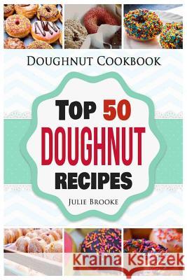 Doughnut Cookbook: Top 50 Doughnut Recipes Julie Brooke 9781976499012 Createspace Independent Publishing Platform