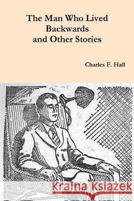 The Man Who Lived Backwards and Other Stories Charles F. Hall 9781976499418