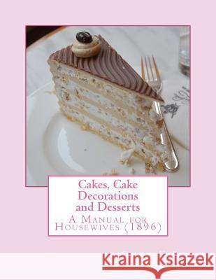 Cakes, Cake Decorations and Desserts: A Manual for Housewives Charles H. King Miss Georgia Goodblood 9781976501548 Createspace Independent Publishing Platform