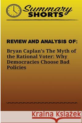 Review and Analysis of: Bryan Caplan?s: The Myth of the Rational Voter: Why Democracies Choose Bad Policies Summary Shorts 9781976503535 Createspace Independent Publishing Platform