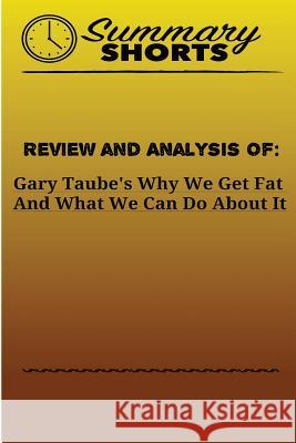 Review and Analysis Of: Gary Taube's: Why We Get Fat And What We Can Do About It Shorts, Summary 9781976503764 Createspace Independent Publishing Platform