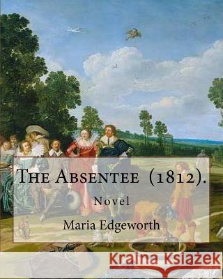 The Absentee (1812). By: Maria Edgeworth, NOVEL: Maria Edgeworth (1 January 1768 - 22 May 1849) was a prolific Anglo-Irish writer of adults' an Edgeworth, Maria 9781976509841 Createspace Independent Publishing Platform