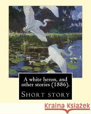 A white heron, and other stories (1886). By: Sarah Orne Jewett: Sarah Orne Jewett (September 3, 1849 - June 24, 1909) was an American novelist, short Jewett, Sarah Orne 9781976511547 Createspace Independent Publishing Platform