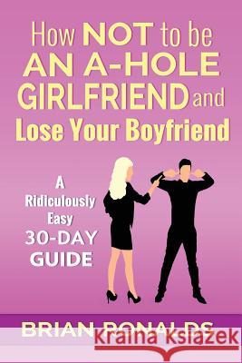 How Not to be an A-Hole Girlfriend and Lose Your Boyfriend Ronalds, Brian 9781976513695 Createspace Independent Publishing Platform
