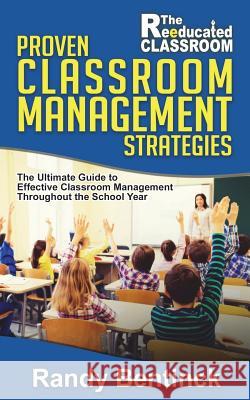 Proven Classroom Management Strategies: The Ultimate Guide to Effective Classroom Management Throughout the School Year Randy Bentinck 9781976518157