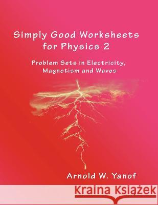Simply Good Worksheets for Physics 2: Problem Sets in Electricity, Magnetism, and Waves Arnold W. Yanof Prof Terryl Fender 9781976518782 Createspace Independent Publishing Platform