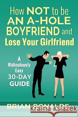 How Not to be an A-Hole Boyfriend and Lose Your Girlfriend Ronalds, Brian 9781976519598 Createspace Independent Publishing Platform