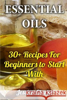 Essential Oils: 30+ Recipes For Beginners to Start With Clarke, Jessica 9781976522666 Createspace Independent Publishing Platform