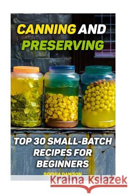 Canning and Preserving: Top 30 Small-Batch Recipes For Beginners Dawson, Sophia 9781976522925