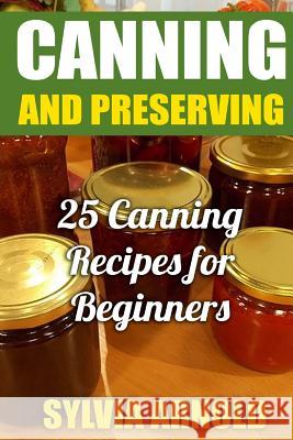 Canning And Preserving: 25 Canning Recipes for Beginners Arnold, Sylvia 9781976522970 Createspace Independent Publishing Platform