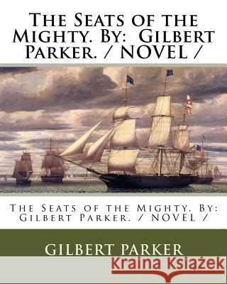 The Seats of the Mighty. By: Gilbert Parker. / NOVEL / Parker, Gilbert 9781976529542 Createspace Independent Publishing Platform