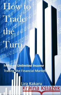 How to Trade the Turn: Make an Unlimited Income Trading the Financial Markets Lira Kakaru 9781976531644 Createspace Independent Publishing Platform