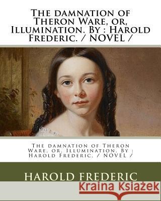 The damnation of Theron Ware, or, Illumination. By: Harold Frederic. / NOVEL / Frederic, Harold 9781976531927