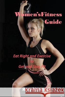 Women's Fitness Guide: Eat Right and Exercise to Get and Stay Fit Ron Kness 9781976532306 Createspace Independent Publishing Platform