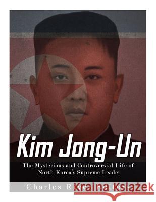 Kim Jong-un: The Mysterious and Controversial Life of North Korea's Supreme Leader Charles River Editors 9781976538391