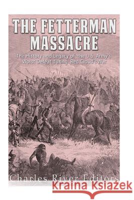 The Fetterman Massacre: The History and Legacy of the U.S. Army's Worst Defeat during Red Cloud's War Charles River Editors 9781976539664 Createspace Independent Publishing Platform