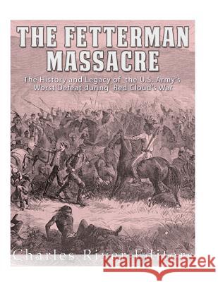 The Fetterman Massacre: The History and Legacy of the U.S. Army's Worst Defeat during Red Cloud's War Charles River Editors 9781976539671 Createspace Independent Publishing Platform