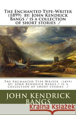 The Enchanted Type-Writer (1899) by: John Kendrick Bangs / is a collection of short stories / Bangs, John Kendrick 9781976554841