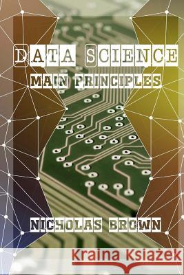 Data Science: Main Principles Nicholas Brown 9781976554919 Createspace Independent Publishing Platform