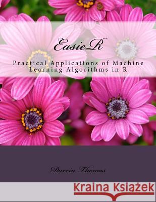 EasieR: Practical Applications of Machine Learning Algorithms in R Thomas, Darrin 9781976556814 Createspace Independent Publishing Platform