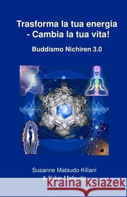 Trasforma la tua energia - Cambia la tua vita!: Buddismo Nichiren 3.0 Matsudo, Yukio 9781976564031
