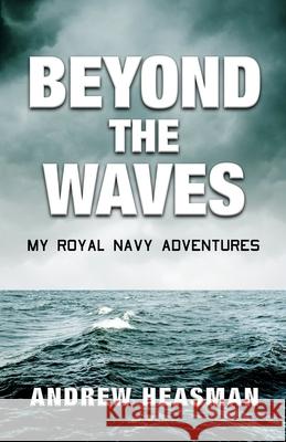Beyond the Waves: My Royal Navy Adventures Andrew Heasman 9781976565014 Createspace Independent Publishing Platform