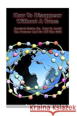 How To Disappear Without A Trace: Survival Guide On How To Avoid The Pursuer And Go Off The Grid: (Survival Guide, Survival Skills) Hamilton, Aron 9781976574023 Createspace Independent Publishing Platform