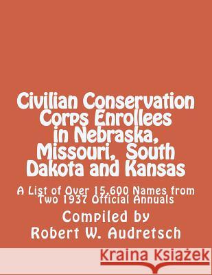 Civilian Conservation Corps Enrollees in Nebraska, Missouri, South Dakota and Kansas: A List of Over 15,600 Names from Two 1937 Official Annuals Robert W. Audretsch 9781976574894