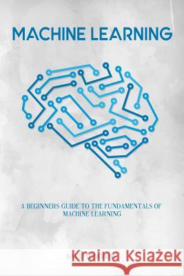 Machine Learning: a Beginners Guide to the Fundamentals of Machine Learning Longbow, David 9781976579431 Createspace Independent Publishing Platform