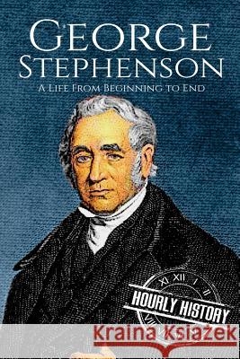 George Stephenson: A Life From Beginning to End Hourly History 9781976586095 Createspace Independent Publishing Platform