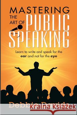Mastering the Art of Public Speaking: Learn to write and speak for the ear and not for the eye Davids, Debbie 9781976587269 Createspace Independent Publishing Platform
