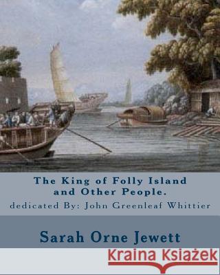 The King of Folly Island and Other People. By: Sarah Orne Jewett, dedicated By: John Greenleaf Whittier (December 17, 1807 - September 7, 1892): Sarah Whittier, John Greenleaf 9781976589829 Createspace Independent Publishing Platform