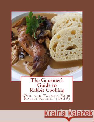 The Gourmet's Guide to Rabbit Cooking: One and Twenty Four Rabbit Recipes An Old Epicure Miss Gerogia Goodblood 9781976590757 Createspace Independent Publishing Platform