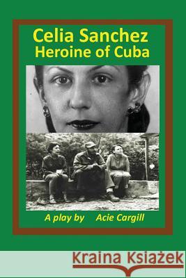 Celia Sanchez, Heroine of Cuba: A Play Acie Cargill 9781976590948