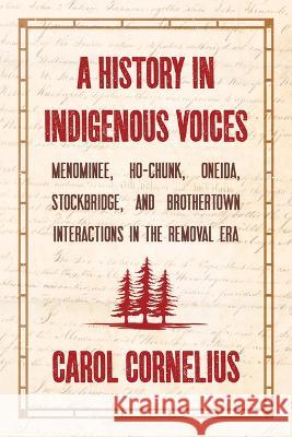 A History in Indigenous Voices: Menominee, Ho-Chunk, Oneida, Stockbridge, and Brothertown Interactions in the Removal Era Carol Cornelius 9781976600098 Wisconsin Historical Society Press