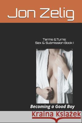 Terms & Turns: Sex & Submission Book I: Becoming a Good Boy Jon Zelig 9781976708824 Independently Published