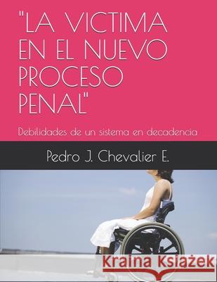 La Victima En El Nuevo Proceso Penal: Debilidades de un sistema en decadencia Pedro J Chevalier E 9781976738555 Independently Published