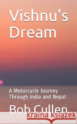 Vishnu's Dream: A Motorcycle Journey Through India and Nepal Bob Cullen 9781976741357 Independently Published